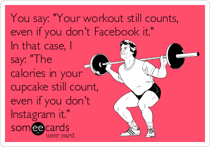 You say: "Your workout still counts,
even if you don't Facebook it."
In that case, I
say: "The
calories in your
cupcake still count,
even if you don't
Instagram it."