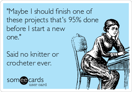 "Maybe I should finish one of
these projects that's 95% done 
before I start a new
one."

Said no knitter or
crocheter ever.