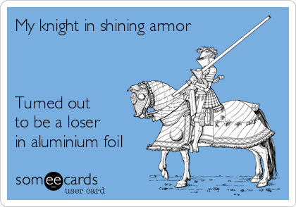 My knight in shining armor



Turned out
to be a loser
in aluminium foil