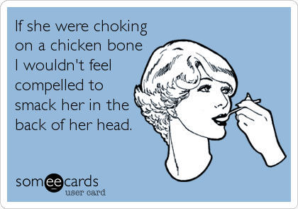 If she were choking
on a chicken bone
I wouldn't feel
compelled to
smack her in the
back of her head.