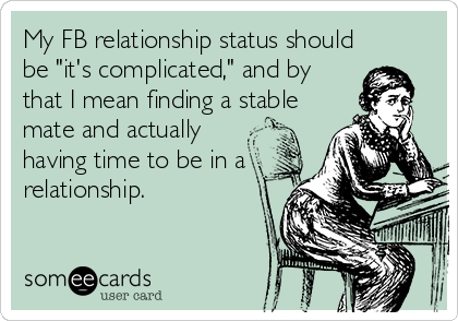 My FB relationship status should
be "it's complicated," and by
that I mean finding a stable
mate and actually
having time to be in a
relationship.