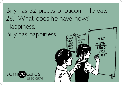 Billy has 32 pieces of bacon.  He eats
28.  What does he have now?
Happiness.  
Billy has happiness.