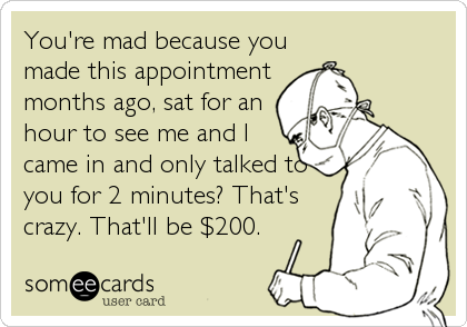 You're mad because you
made this appointment
months ago, sat for an
hour to see me and I
came in and only talked to
you for 2 minutes? That'