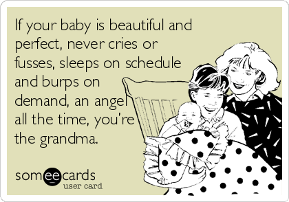 If your baby is beautiful and
perfect, never cries or
fusses, sleeps on schedule
and burps on
demand, an angel
all the time, you’re
the grandma.