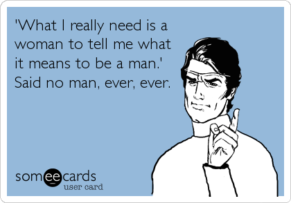 'What I really need is a
woman to tell me what
it means to be a man.'
Said no man, ever, ever.