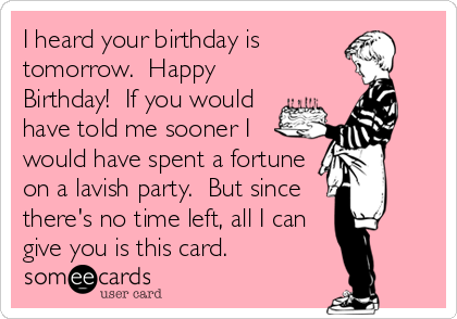 I heard your birthday is
tomorrow.  Happy
Birthday!  If you would
have told me sooner I
would have spent a fortune
on a lavish party.  But sin