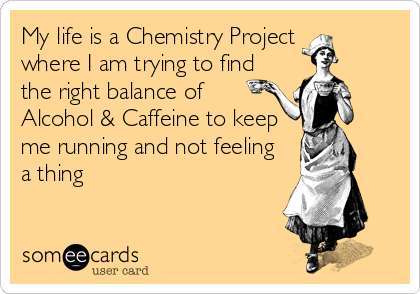 My life is a Chemistry Project 
where I am trying to find
the right balance of
Alcohol & Caffeine to keep
me running and not feeling
a thing
