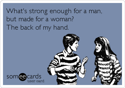 What's strong enough for a man,
but made for a woman?
The back of my hand.