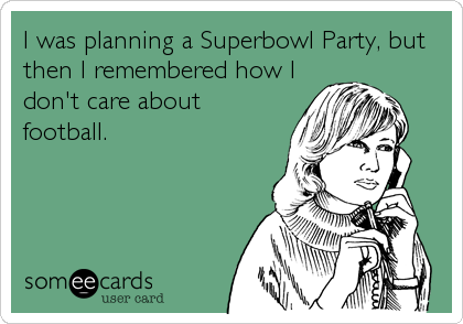 I was planning a Superbowl Party, but
then I remembered how I
don't care about
football.