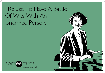 I Refuse To Have A Battle
Of Wits With An
Unarmed Person.