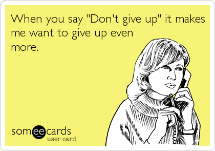 When you say "Don't give up" it makes
me want to give up even
more.