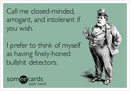 Call me closed-minded,
arrogant, and intolerant if
you wish.

I prefer to think of myself
as having finely-honed
bullshit detectors.