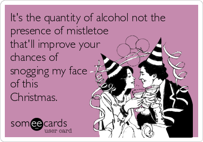 It's the quantity of alcohol not the
presence of mistletoe
that'll improve your
chances of
snogging my face
of this
Christmas.