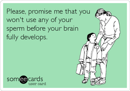 Please, promise me that you 
won't use any of your 
sperm before your brain
fully develops.