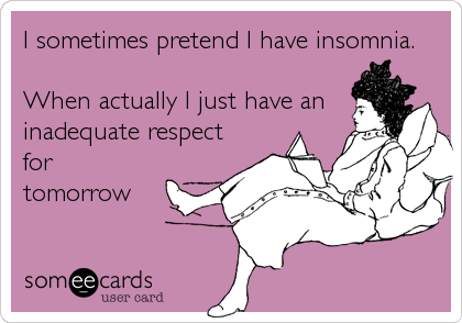 I sometimes pretend I have insomnia.

When actually I just have an
inadequate respect
for
tomorrow