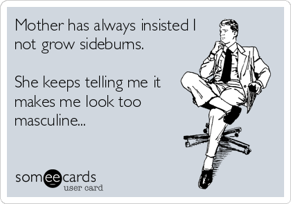 Mother has always insisted I
not grow sideburns.

She keeps telling me it
makes me look too
masculine...