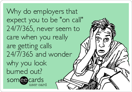 Why do employers that
expect you to be "on call"
24/7/365, never seem to
care when you really
are getting calls
24/7/365 and wonder
why you look
burned out?