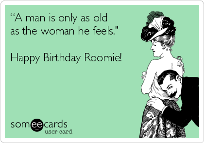 “A man is only as old
as the woman he feels."

Happy Birthday Roomie!