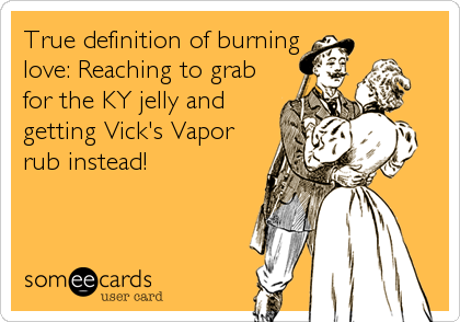 True definition of burning
love: Reaching to grab
for the KY jelly and
getting Vick's Vapor
rub instead!