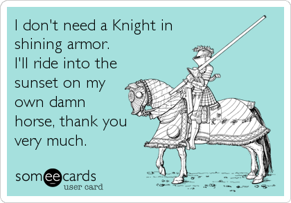 I don't need a Knight in
shining armor.
I'll ride into the
sunset on my
own damn
horse, thank you
very much.