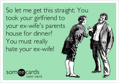 So let me get this straight: You
took your girlfriend to
your ex-wife's parents
house for dinner?
You must really
hate your ex-wife!