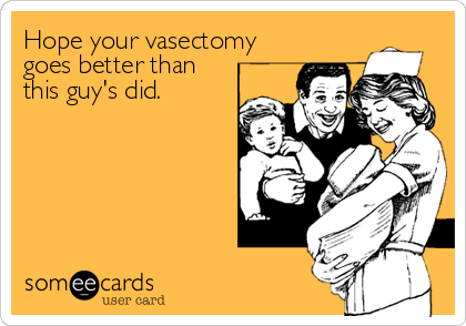 Hope your vasectomy
goes better than
this guy's did.