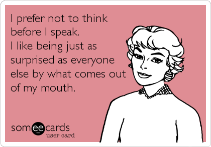 I prefer not to think
before I speak. 
I like being just as
surprised as everyone
else by what comes out
of my mouth.