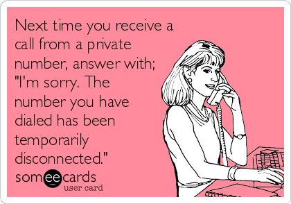 Next time you receive a
call from a private
number, answer with;
"I'm sorry. The
number you have
dialed has been
temporarily
disconnected."
