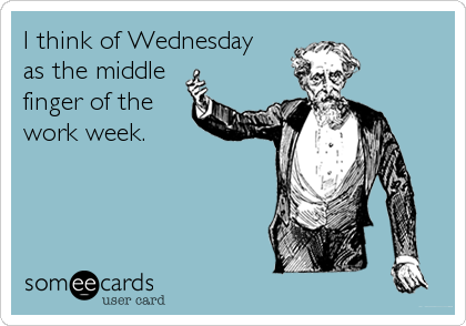 I think of Wednesday 
as the middle
finger of the 
work week.