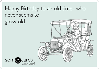 Happy Birthday to an old timer who
never seems to
grow old.