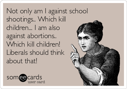 Not only am I against school
shootings.. Which kill
children... I am also
against abortions..
Which kill children!
Liberals should think
about th