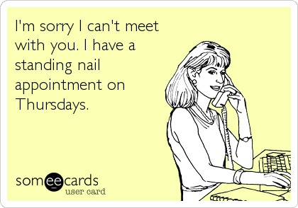 I'm sorry I can't meet
with you. I have a
standing nail
appointment on
Thursdays.