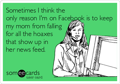 Sometimes I think the
only reason I'm on Facebook is to keep
my mom from falling
for all the hoaxes
that show up in
her news feed.