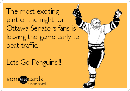 The most exciting
part of the night for
Ottawa Senators fans is
leaving the game early to
beat traffic.

Lets Go Penguins!!!