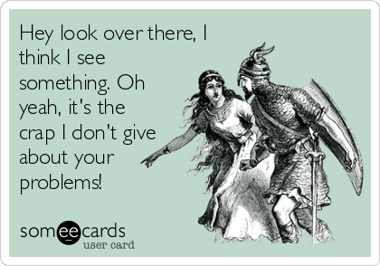 Hey look over there, I
think I see
something. Oh
yeah, it's the
crap I don't give
about your
problems!