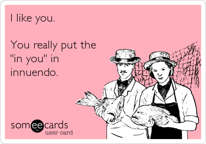 I like you.

You really put the
"in you" in
innuendo.