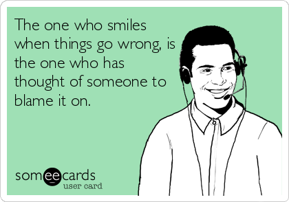 The one who smiles
when things go wrong, is
the one who has
thought of someone to
blame it on.