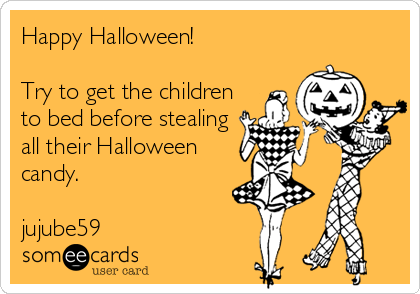 Happy Halloween!              

Try to get the children
to bed before stealing
all their Halloween
candy.
                                               j
jujube59