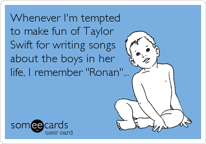 Whenever I'm tempted
to make fun of Taylor
Swift for writing songs
about the boys in her
life, I remember "Ronan"...