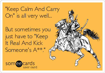 "Keep Calm And Carry
On" is all very well...

But sometimes you
just have to "Keep
It Real And Kick
Someone's A**."