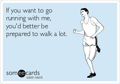 If you want to go 
running with me, 
you'd better be 
prepared to walk a lot.