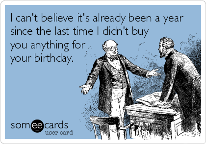 I can't believe it's already been a year
since the last time I didn't buy
you anything for
your birthday.