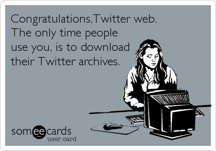 Congratulations,Twitter web.
The only time people
use you, is to download
their Twitter archives.