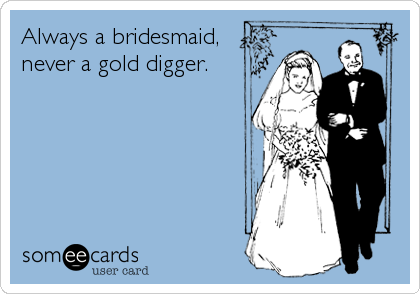 Always a bridesmaid,
never a gold digger.