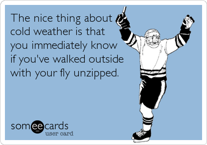 The nice thing about
cold weather is that
you immediately know
if you've walked outside
with your fly unzipped.