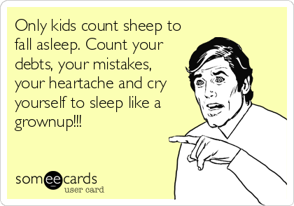 Only kids count sheep to
fall asleep. Count your
debts, your mistakes,
your heartache and cry
yourself to sleep like a
grownup!!!