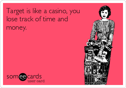 Target is like a casino, you
lose track of time and
money.