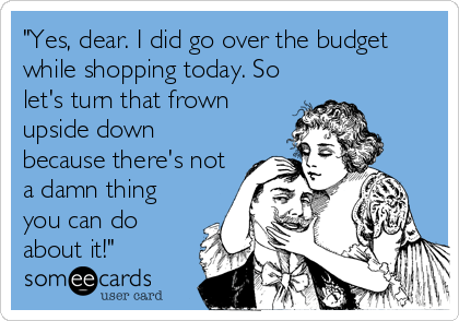 "Yes, dear. I did go over the budget
while shopping today. So
let's turn that frown
upside down
because there's not
a damn thing
you ca