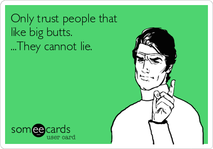 Only trust people that
like big butts.
...They cannot lie.