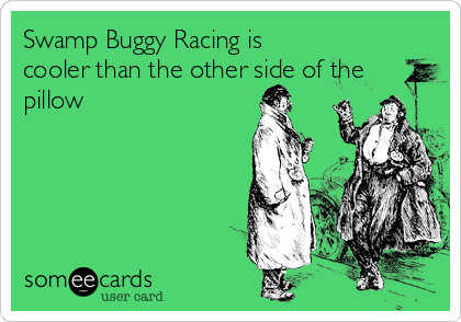 Swamp Buggy Racing is
cooler than the other side of the
pillow